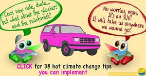 2 cartoon characters stand next to a pink SUV. One says, "I love your new ride, man! But what about the glaciers, and the rainforest?" The other replies, "No worries, man! It's an SUV! It'll take us anywhere we want to go!" And the caption at the bottom says, “Click for 38 hot climate change tips you can implement.”