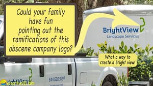 The logo on a landscaping company trailer showing only half a tree, with words in large type asking, “Could your family have fun pointing out the ramifications of this obscene company logo? What a way to create a “bright view”!”
