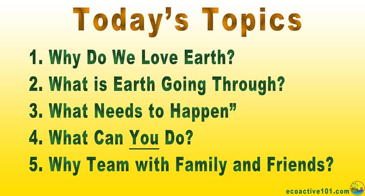 Today's Topics: Why do we love Earth? What is Earth Going Through? What Needs to Happen? What Can YOU Do? and Why Team Up with Family and Friends?